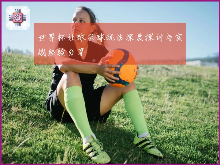 世界杯让球买球玩法深度探讨与实战经验分享