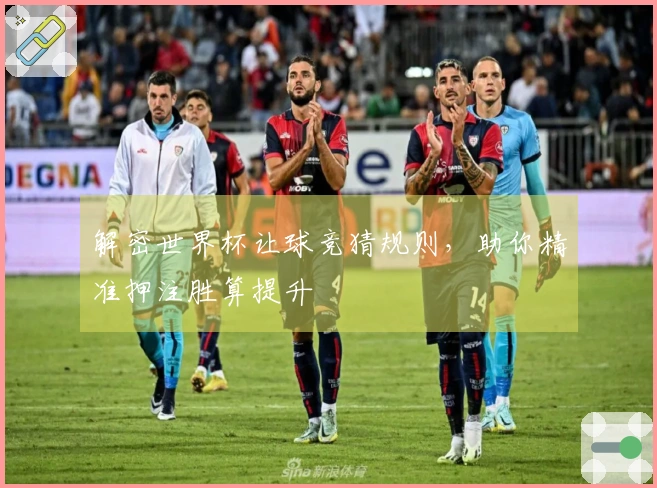 解密世界杯让球竞猜规则，助你精准押注胜算提升