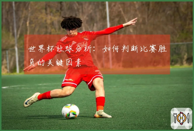 世界杯让球分析：如何判断比赛胜负的关键因素