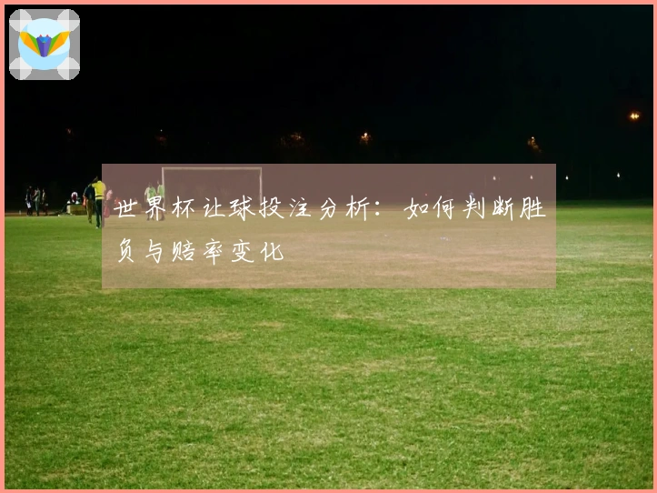 世界杯让球投注分析：如何判断胜负与赔率变化