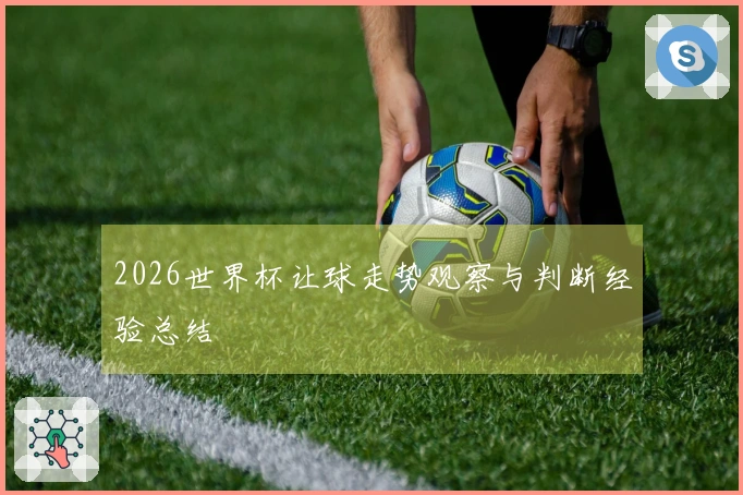 2026世界杯让球走势观察与判断经验总结