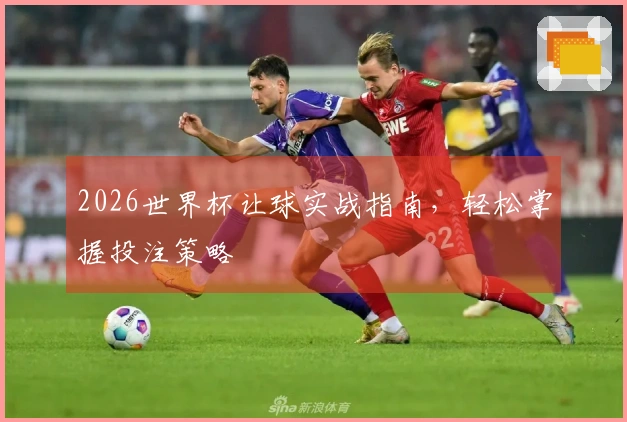 2026世界杯让球实战指南，轻松掌握投注策略