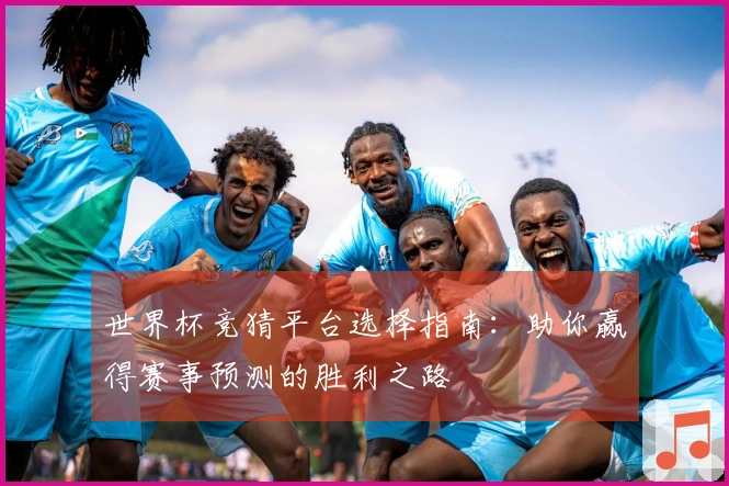 世界杯竞猜平台选择指南：助你赢得赛事预测的胜利之路
