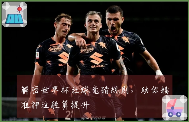 解密世界杯让球竞猜规则，助你精准押注胜算提升