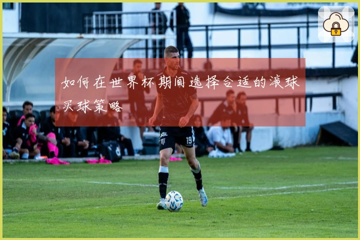 如何在世界杯期间选择合适的滚球买球策略