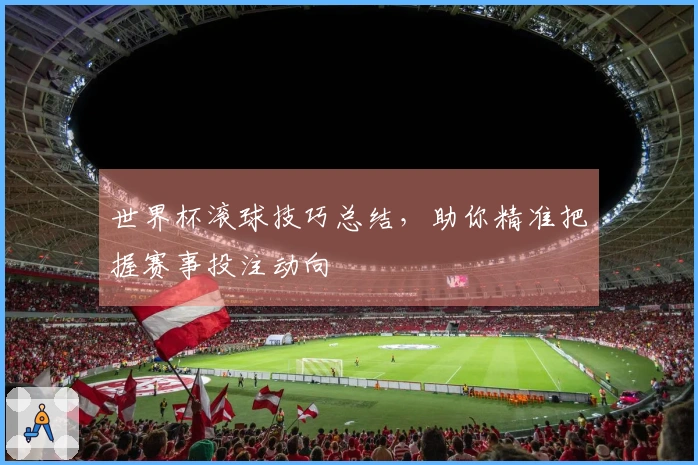 世界杯滚球技巧总结，助你精准把握赛事投注动向