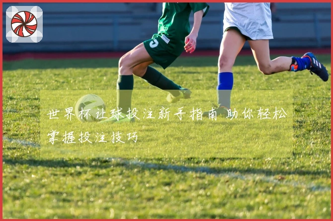 世界杯让球投注新手指南 助你轻松掌握投注技巧