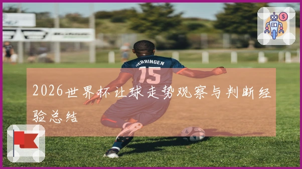 2026世界杯让球走势观察与判断经验总结