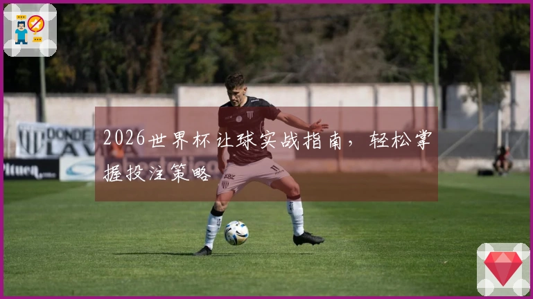 2026世界杯让球实战指南，轻松掌握投注策略