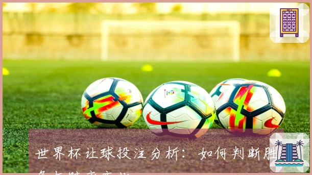 世界杯让球投注分析：如何判断胜负与赔率变化